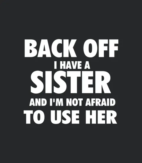Back Off I Have A Sister And Im Not Afraid To Use Her
