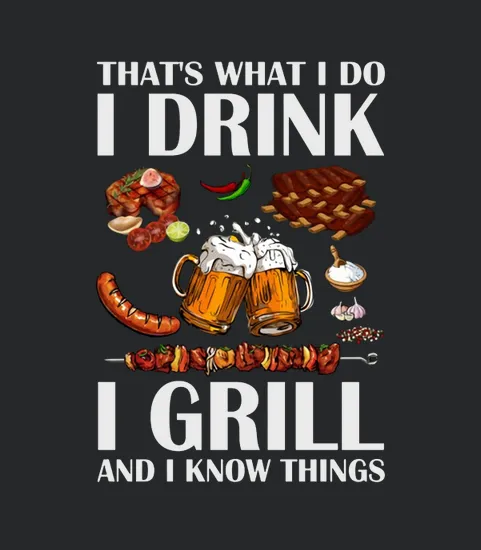 Beer I Grill And I Know Things Thats What I Do I Drink