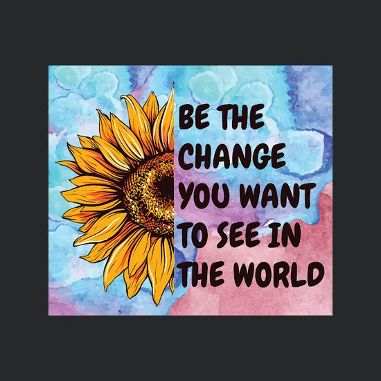Be The Change You Want To See In The World