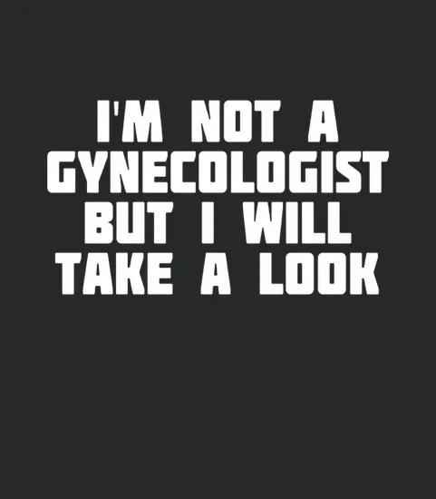 Im Not A Gynecologist But Ill Take A Look Or Funny