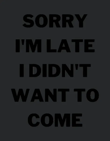 Sorry Im Late I Didnt Want To Come Funny