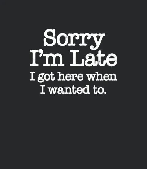 Sorry Im Late I Got Here When I Wanted To Sarcastic