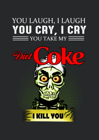 You Laugh I Laugh You Cry I Cry You Take My Diet Coke I Kill You