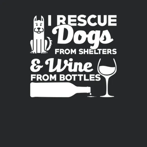 I Rescue Dogs From Shelters And Wine From Bottles
