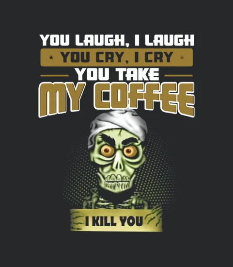 You Laugh I Laugh You Cry I Cry You Take My Coffee I Kill You