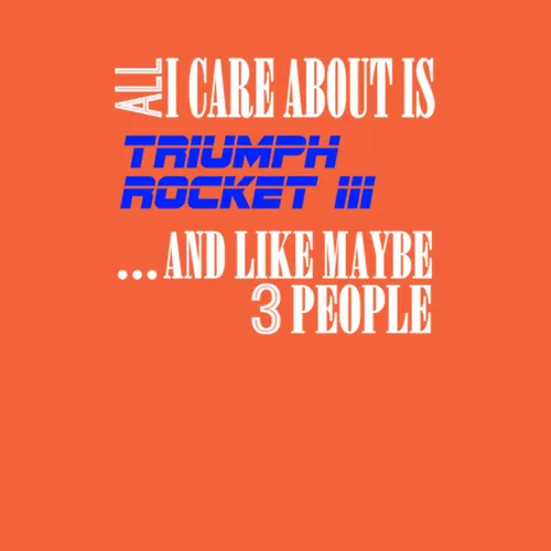 Triumph Rocket Iii All I Care About Is Motorcycle Bike Funny