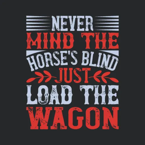 Never Mind The Horses Blind Just Load The Wagon