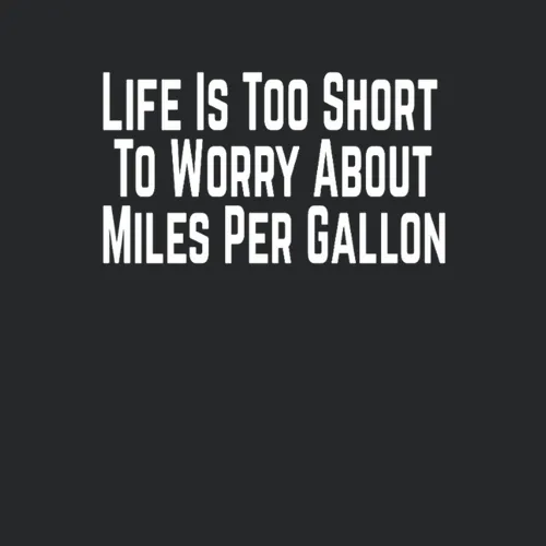 Life Is Too Short To Worry About Miles Per Gallon