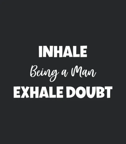 Inhale Being A Man Exhale Doubt