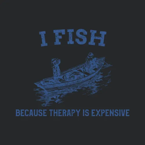 I Fish Because Therapy Is Expensive