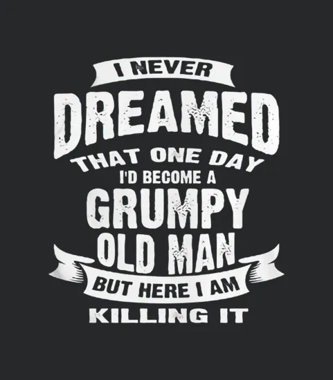 10 I Never Dreamed That One Day Id Become A Grumpy Old Man