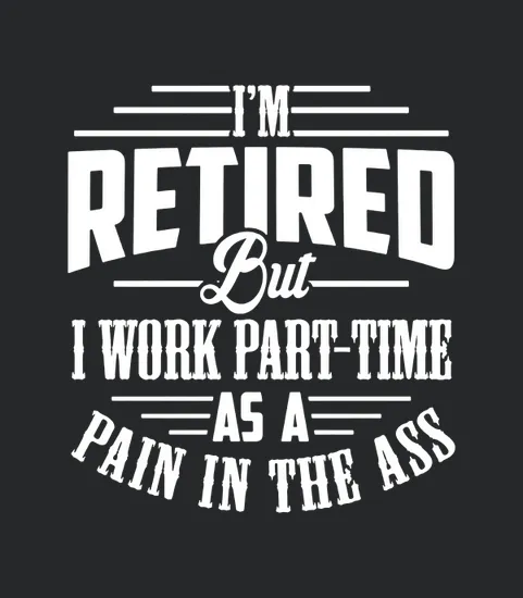 Im Retired But I Work Part Time As A Pain In The Ass