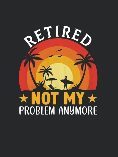 Retired Not My Problem Anymore