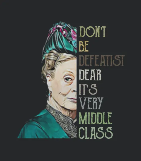 Violet Crawley Dont Be Defeatist Dear Its Very Middle Class