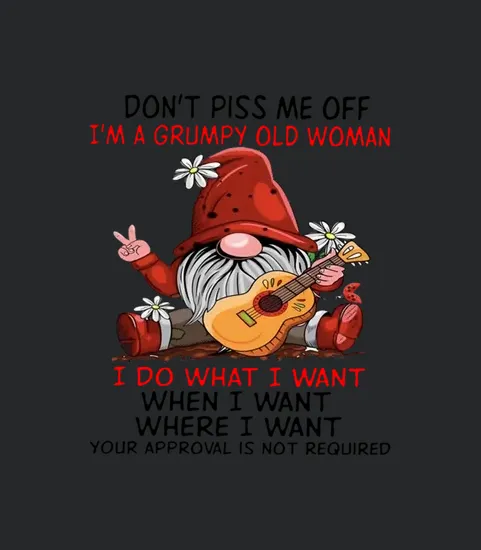 Dont Piss Me Off Im A Grumpy Old I Do What I Want When I Want Where I Want Your Approval Is Not Required