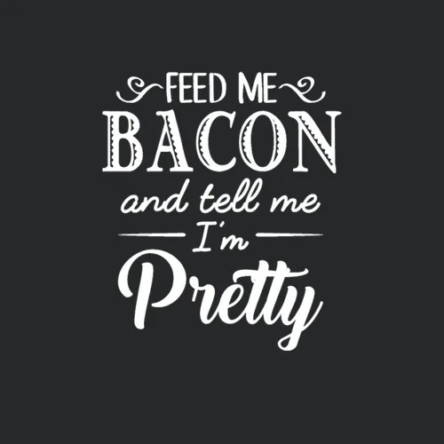 Feed Me Bacon And Tell Me Im Pretty