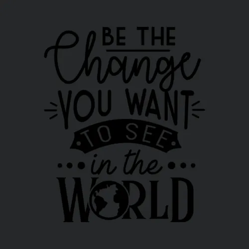 Be The Change You Want To See In World