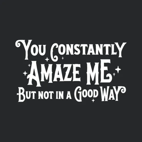 You Constantly Amaze Me But Not In A Good Way