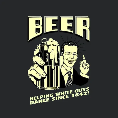 Beer Helping White Guys Dance Since 1842