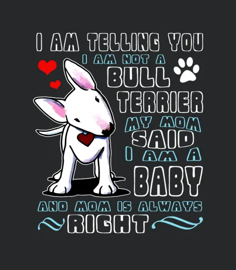 Im Telling You Im Not A Bull Terrier My Mom Said Im A Baby And Mom Is Always Right